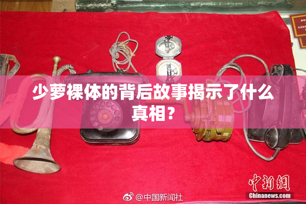 少萝裸体的背后故事揭示了什么真相？