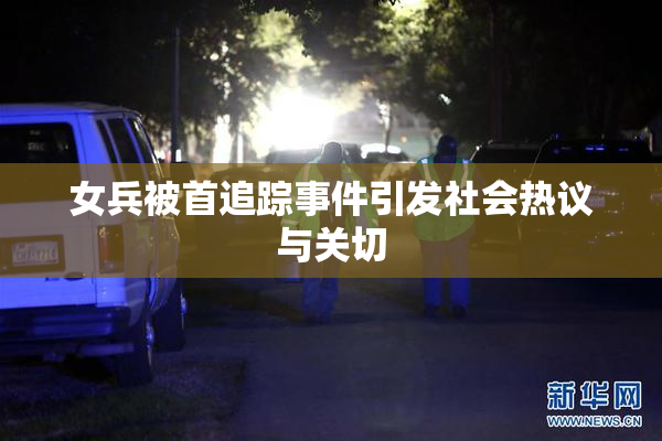 女兵被首追踪事件引发社会热议与关切
