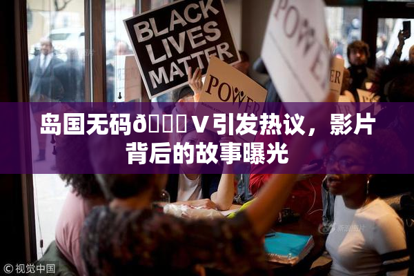 岛国无码🈚Ⅴ引发热议，影片背后的故事曝光