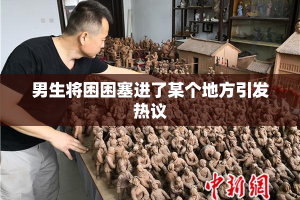 男生将困困塞进了某个地方引发热议