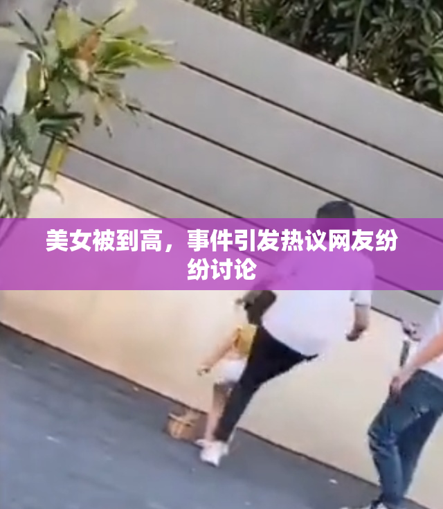 美女被到高，事件引发热议网友纷纷讨论