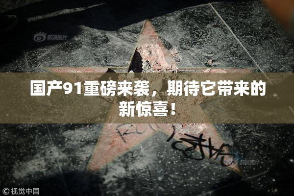 国产91重磅来袭，期待它带来的新惊喜！