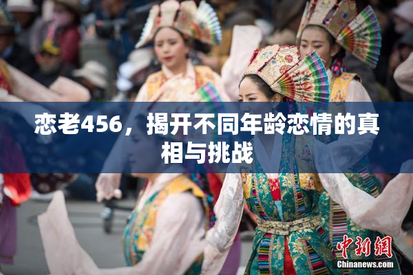 恋老456，揭开不同年龄恋情的真相与挑战