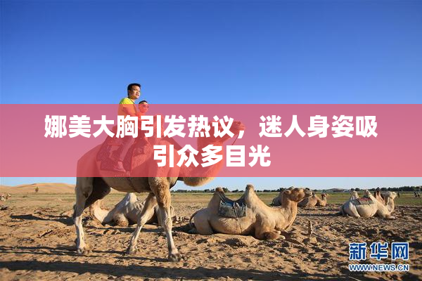 娜美大胸引发热议，迷人身姿吸引众多目光
