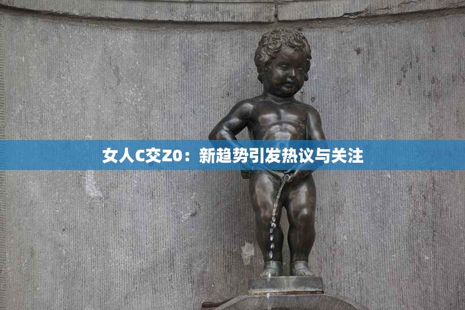 女人C交Z0：新趋势引发热议与关注