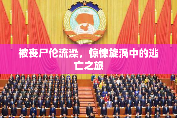 被丧尸伦流澡，惊悚旋涡中的逃亡之旅