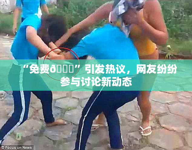 “免费🔞”引发热议，网友纷纷参与讨论新动态