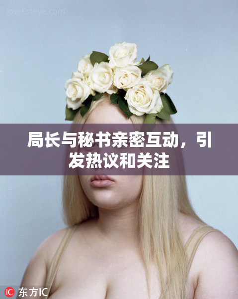局长与秘书亲密互动，引发热议和关注