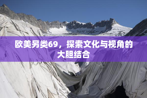 欧美另类69，探索文化与视角的大胆结合