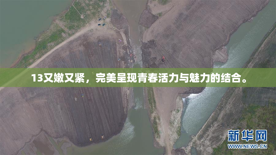 13又嫩又紧，完美呈现青春活力与魅力的结合。
