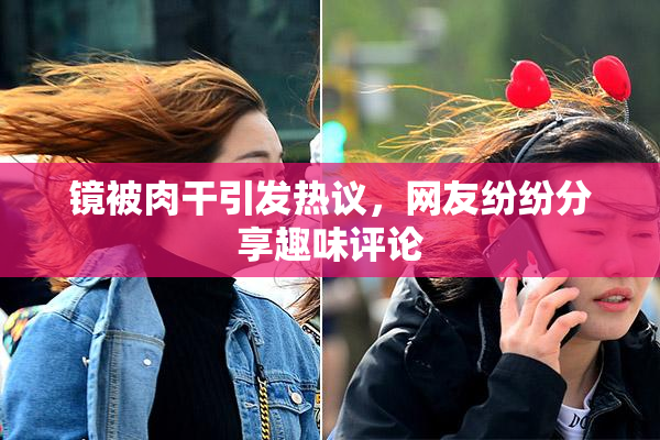 镜被肉干引发热议，网友纷纷分享趣味评论