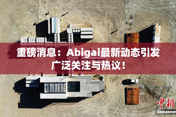 重磅消息：Abigai最新动态引发广泛关注与热议！
