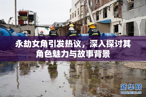 永劫女角引发热议，深入探讨其角色魅力与故事背景