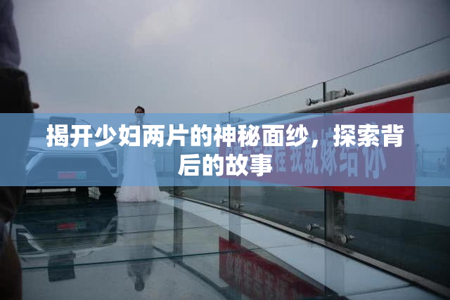 揭开少妇两片的神秘面纱，探索背后的故事