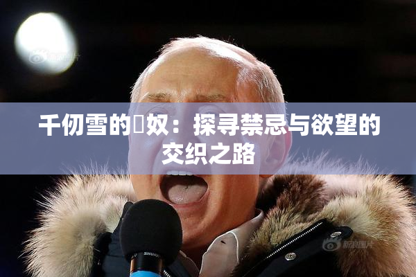 千仞雪的婬奴：探寻禁忌与欲望的交织之路