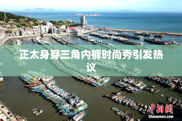 正太身穿三角内裤时尚秀引发热议