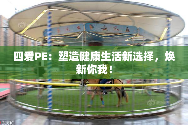 四爱PE：塑造健康生活新选择，焕新你我！