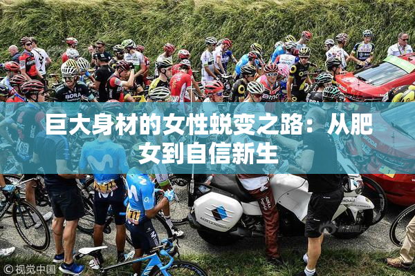 巨大身材的女性蜕变之路：从肥女到自信新生