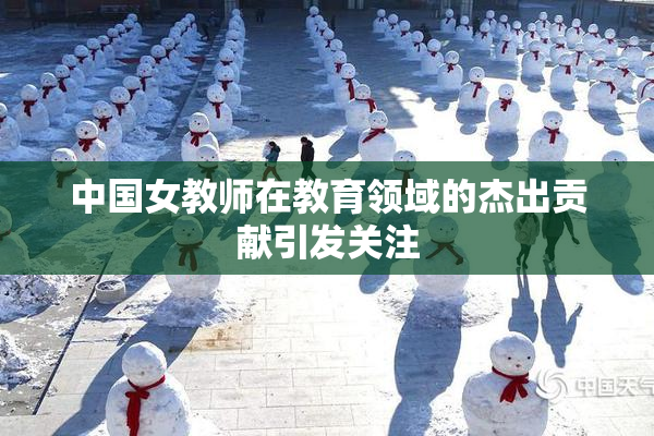 中国女教师在教育领域的杰出贡献引发关注