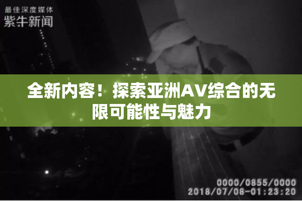 全新内容！探索亚洲AV综合的无限可能性与魅力
