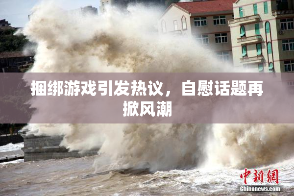 捆绑游戏引发热议，自慰话题再掀风潮