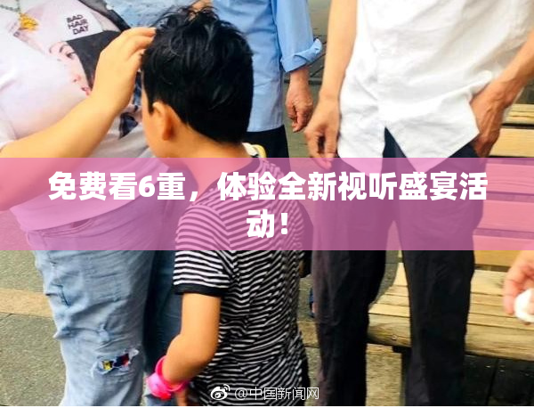 免费看6重，体验全新视听盛宴活动！