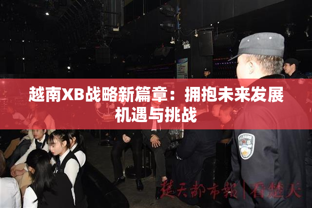 越南XB战略新篇章：拥抱未来发展机遇与挑战
