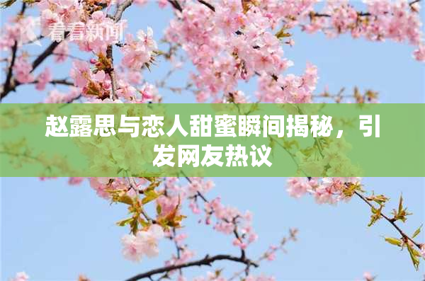 赵露思与恋人甜蜜瞬间揭秘，引发网友热议