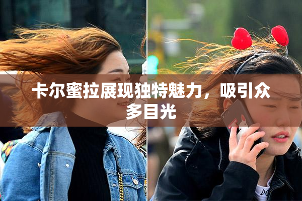 卡尔蜜拉展现独特魅力，吸引众多目光