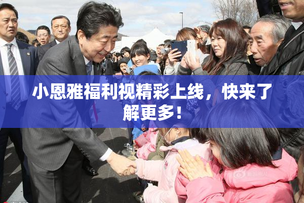 小恩雅福利视精彩上线，快来了解更多！