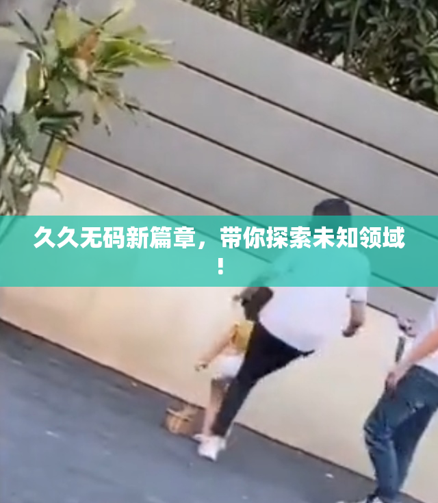 久久无码新篇章，带你探索未知领域!