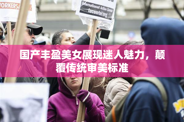 国产丰盈美女展现迷人魅力，颠覆传统审美标准