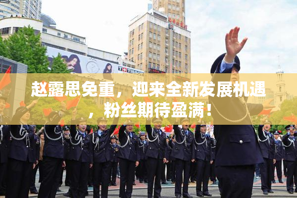赵露思免重，迎来全新发展机遇，粉丝期待盈满！