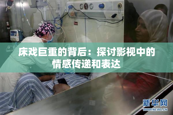 床戏巨重的背后：探讨影视中的情感传递和表达
