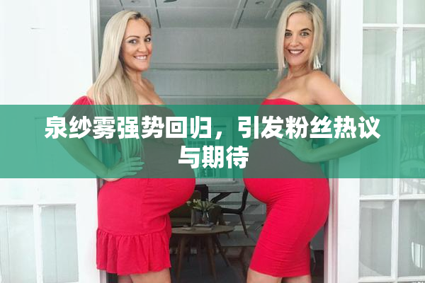 泉纱雾强势回归，引发粉丝热议与期待