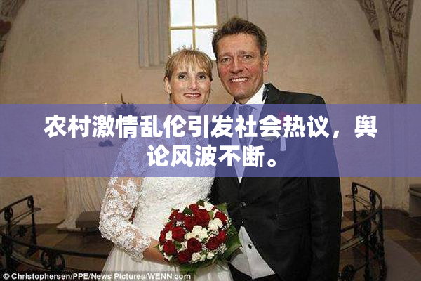 农村激情乱伦引发社会热议，舆论风波不断。