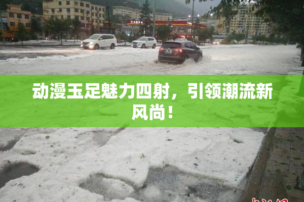 动漫玉足魅力四射，引领潮流新风尚！