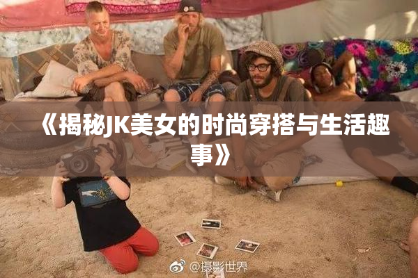 《揭秘JK美女的时尚穿搭与生活趣事》