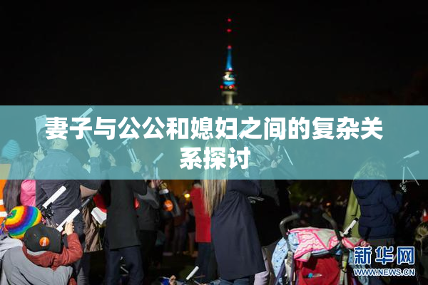 妻子与公公和媳妇之间的复杂关系探讨