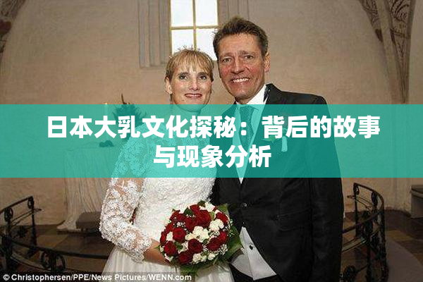 日本大乳文化探秘：背后的故事与现象分析
