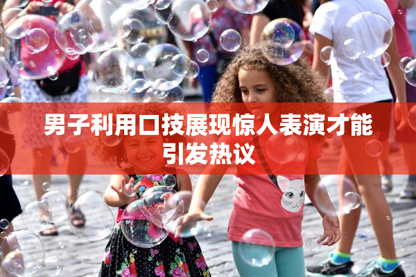 男子利用口技展现惊人表演才能引发热议