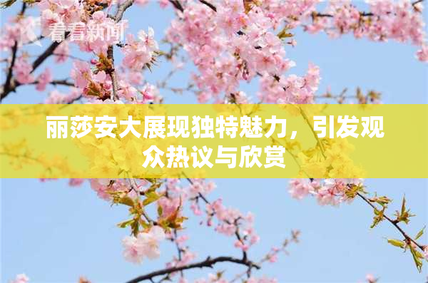 丽莎安大展现独特魅力，引发观众热议与欣赏