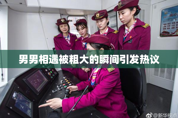 男男相遇被粗大的瞬间引发热议
