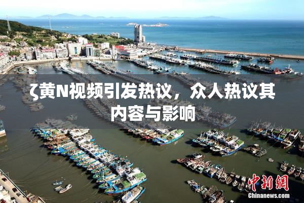 ζ黄Ν视频引发热议，众人热议其内容与影响