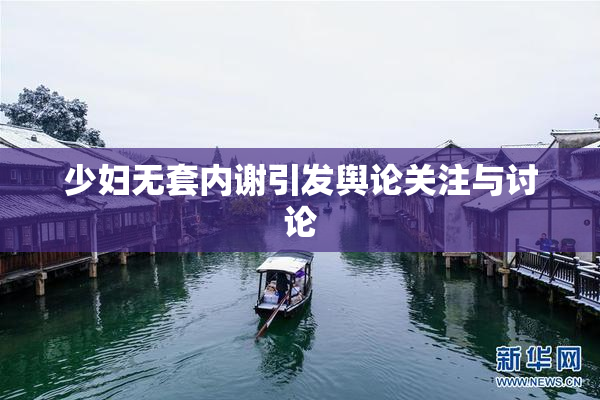 少妇无套内谢引发舆论关注与讨论
