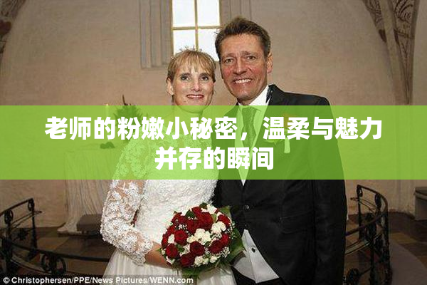 老师的粉嫩小秘密，温柔与魅力并存的瞬间