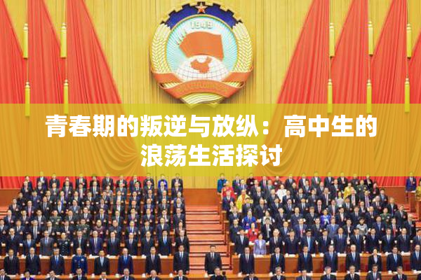 青春期的叛逆与放纵：高中生的浪荡生活探讨