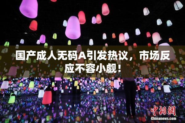 国产成人无码A引发热议，市场反应不容小觑！
