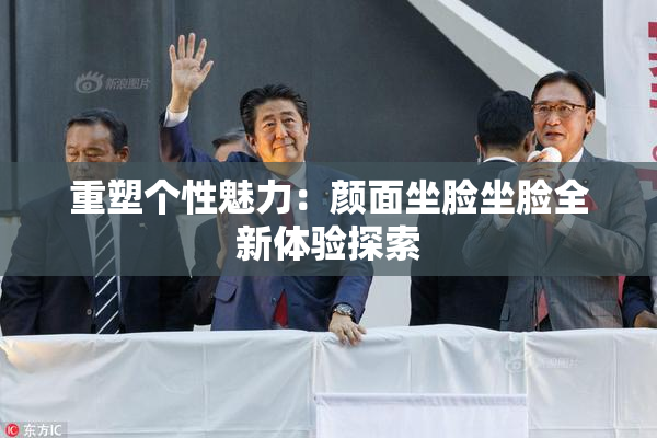 重塑个性魅力：颜面坐脸坐脸全新体验探索