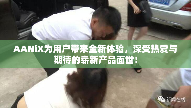 AANiX为用户带来全新体验，深受热爱与期待的崭新产品面世！